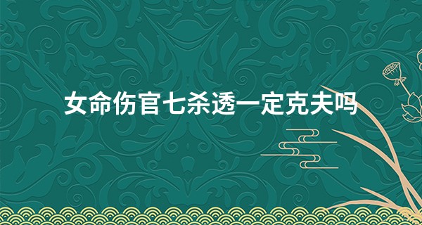 女命伤官七杀透一定克夫吗,女命伤官配偏印必克夫吗