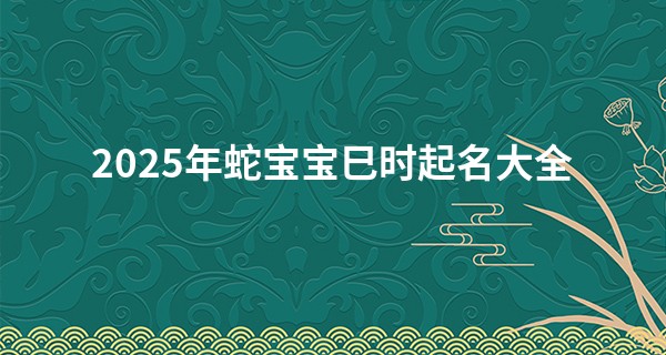 2025年蛇宝宝巳时起名大全,巳时取名不能带什么