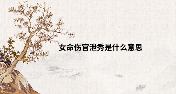 女命伤官泄秀是什么意思,伤官泄秀是好事还是恶性