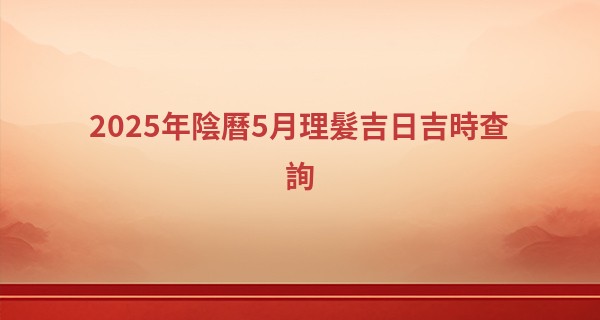 2025年陰曆5月理髮吉日吉時查詢