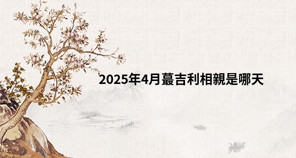 2025年4月最吉利相親是哪天