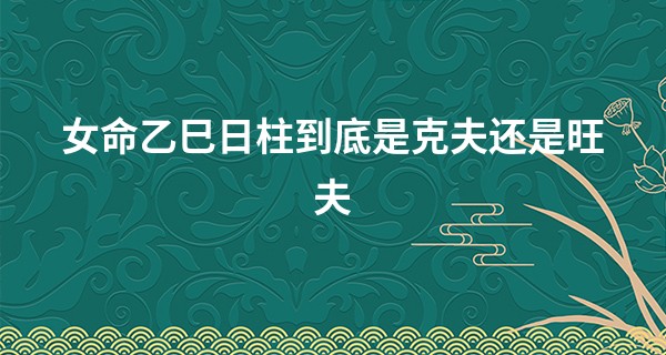 女命乙巳日柱到底是克夫还是旺夫