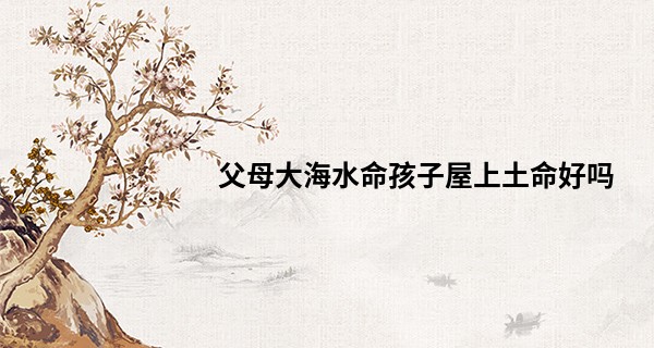 父母大海水命孩子屋上土命好吗