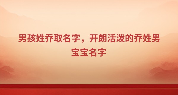 男孩姓乔取名字，开朗活泼的乔姓男宝宝名字