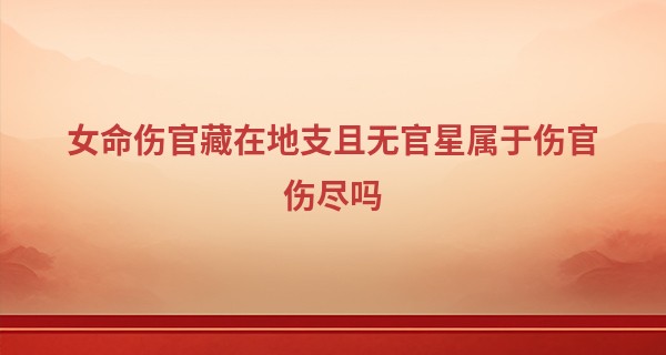 女命伤官藏在地支且无官星属于伤官伤尽吗,伤官在哪一柱是真伤官