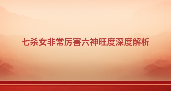 七杀女非常厉害六神旺度深度解析