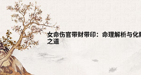 女命伤官带财带印：命理解析与化解之道