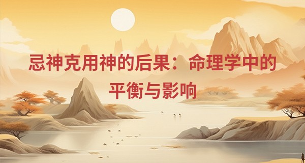 忌神克用神的后果：命理学中的平衡与影响