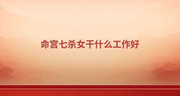 命宫七杀女干什么工作好