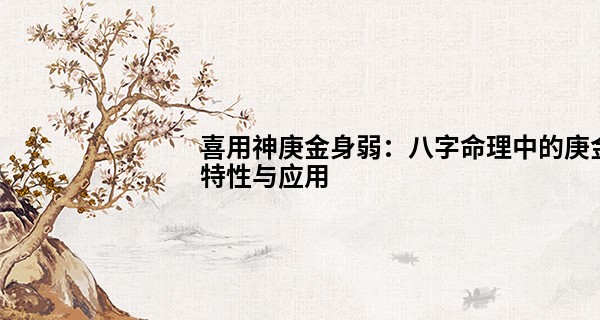 喜用神庚金身弱：八字命理中的庚金特性与应用