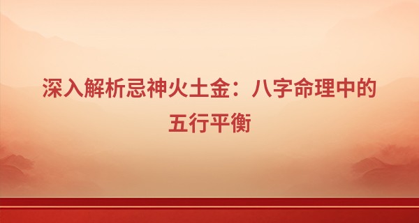 深入解析忌神火土金：八字命理中的五行平衡