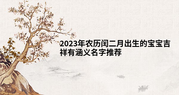 2023年农历闰二月出生的宝宝吉祥有涵义名字推荐