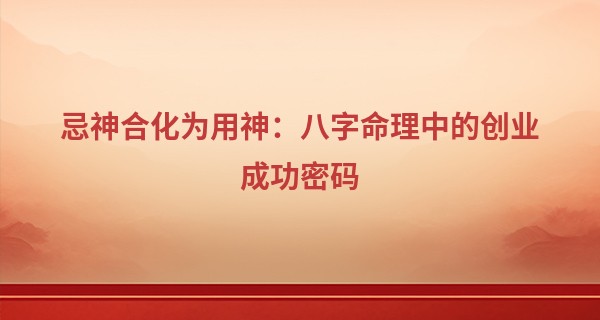 忌神合化为用神：八字命理中的创业成功密码