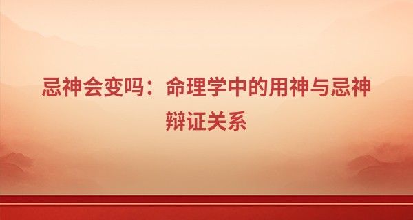 忌神会变吗：命理学中的用神与忌神辩证关系