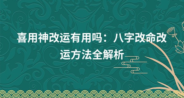 喜用神改运有用吗：八字改命改运方法全解析