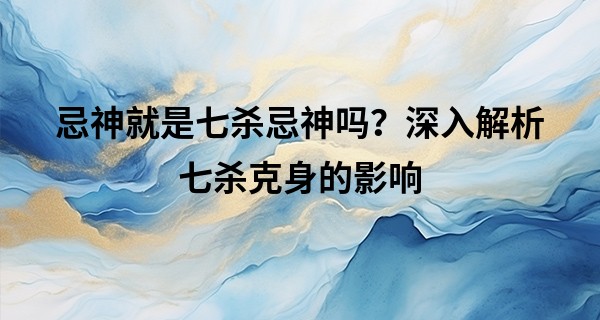 忌神就是七杀忌神吗？深入解析七杀克身的影响