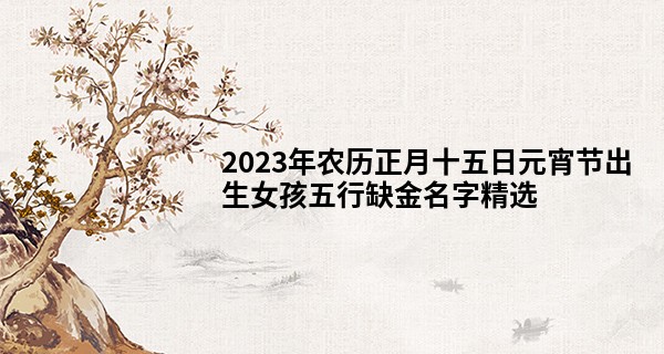 2023年农历正月十五日元宵节出生女孩五行缺金名字精选