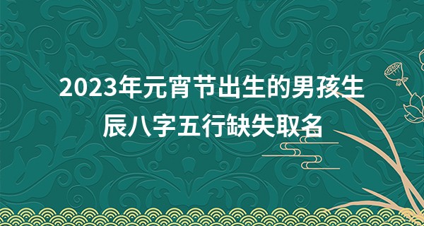 2023年元宵节出生的男孩生辰八字五行缺失取名