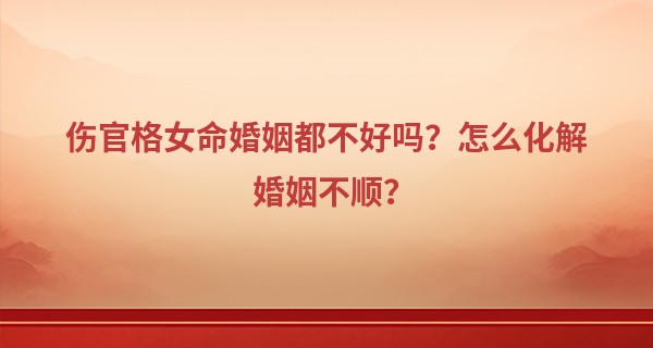 伤官格女命婚姻都不好吗？怎么化解婚姻不顺？