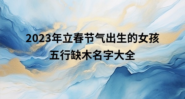 2023年立春节气出生的女孩五行缺木名字大全