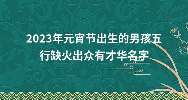 2023年元宵节出生的男孩五行缺火出众有才华名字