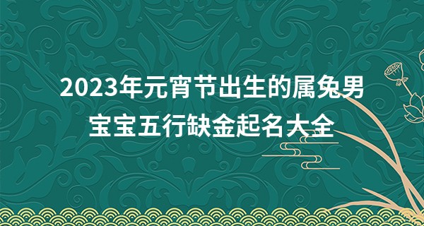 2023年元宵节出生的属兔男宝宝五行缺金起名大全