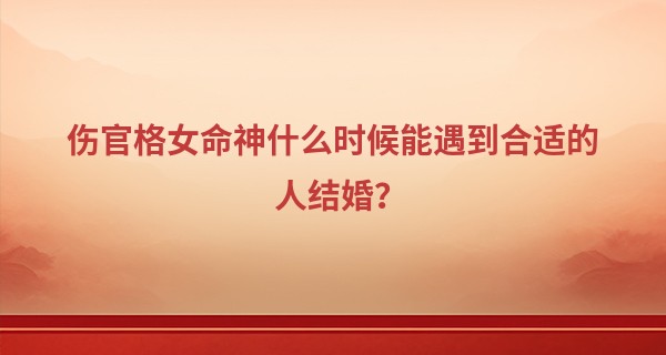伤官格女命神什么时候能遇到合适的人结婚？