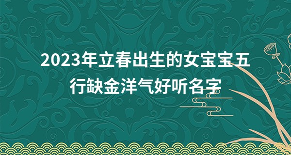 2023年立春出生的女宝宝五行缺金洋气好听名字