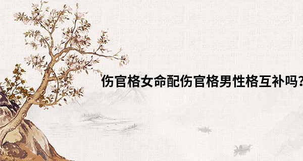 伤官格女命配伤官格男性格互补吗？
