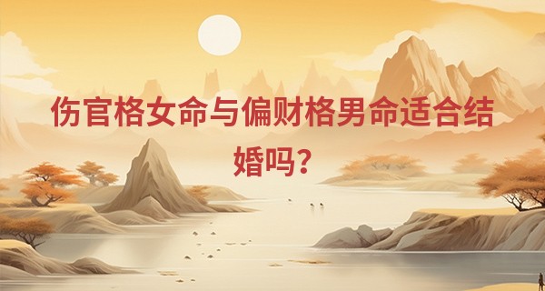 伤官格女命与偏财格男命适合结婚吗？
