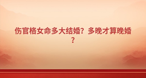 伤官格女命多大结婚？多晚才算晚婚？