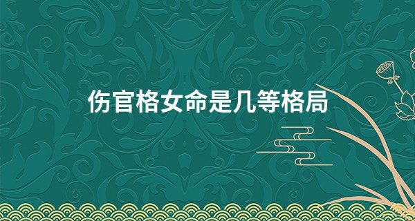 伤官格女命是几等格局,八字伤官是什么意思?
