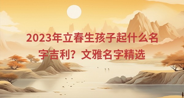 2023年立春生孩子起什么名字吉利？文雅名字精选