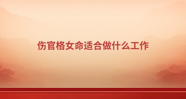 伤官格女命适合做什么工作,伤官格女命职业推荐