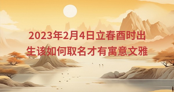 2023年2月4日立春酉时出生该如何取名才有寓意文雅