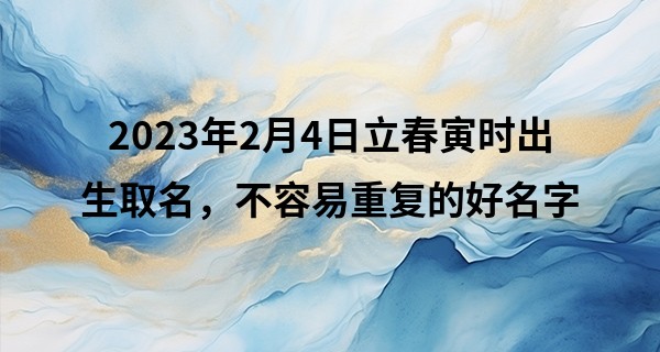 2023年2月4日立春寅时出生取名，不容易重复的好名字