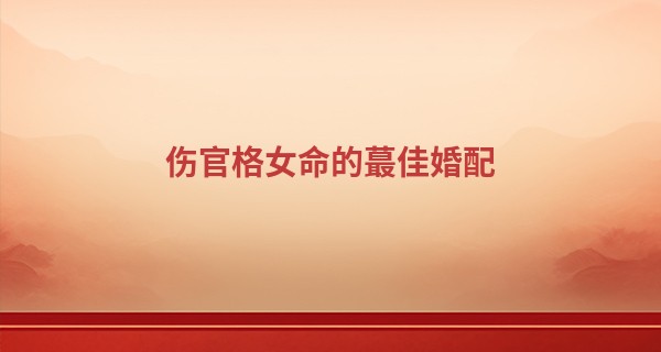 伤官格女命的最佳婚配,伤官格女命配什么格男命好?