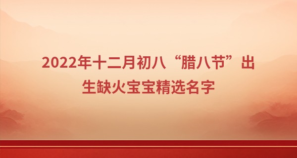 2022年十二月初八“腊八节”出生缺火宝宝精选名字
