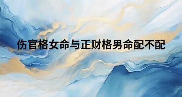 伤官格女命与正财格男命配不配