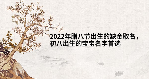 2022年腊八节出生的缺金取名，初八出生的宝宝名字首选
