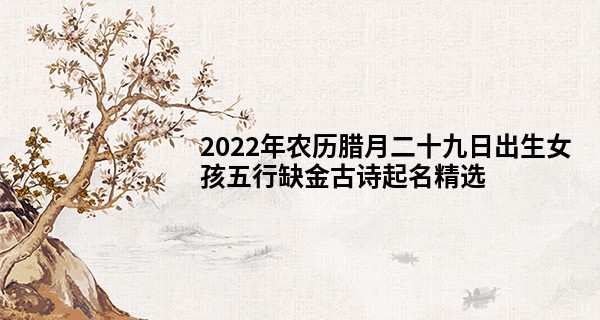 2022年农历腊月二十九日出生女孩五行缺金古诗起名精选