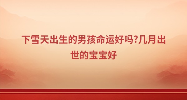 下雪天出生的男孩命运好吗?几月出世的宝宝好
