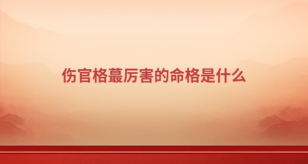 伤官格最厉害的命格是什么,伤官格对命运的影响