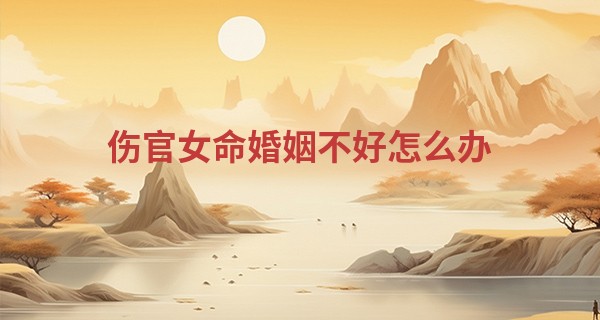 伤官女命婚姻不好怎么办,如何化解?