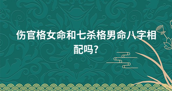 伤官格女命和七杀格男命八字相配吗?