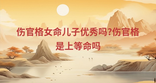 伤官格女命儿子优秀吗?伤官格是上等命吗