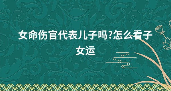 女命伤官代表儿子吗?怎么看子女运
