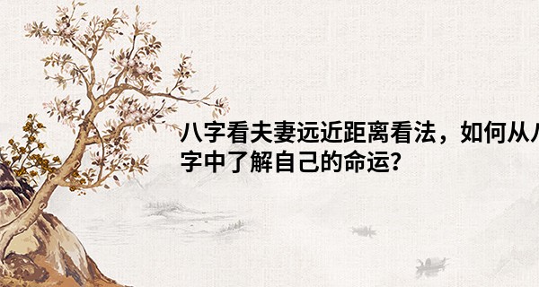 八字看夫妻远近距离看法，如何从八字中了解自己的命运？