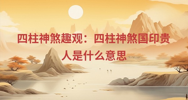 四柱神煞趣观：四柱神煞国印贵人是什么意思