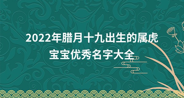 2022年腊月十九出生的属虎宝宝优秀名字大全